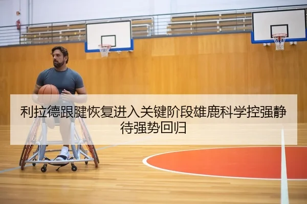 利拉德跟腱恢复进入关键阶段雄鹿科学控强静待强势回归