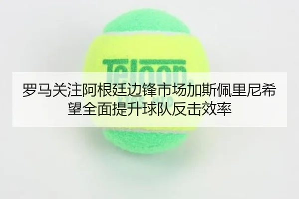 罗马关注阿根廷边锋市场加斯佩里尼希望全面提升球队反击效率