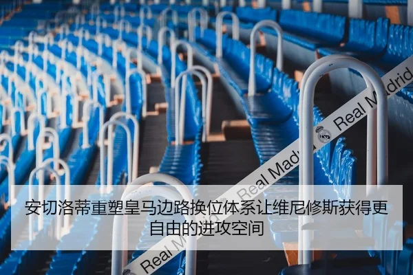 安切洛蒂重塑皇马边路换位体系让维尼修斯获得更自由的进攻空间