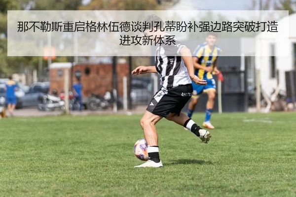 那不勒斯重启格林伍德谈判孔蒂盼补强边路突破打造进攻新体系