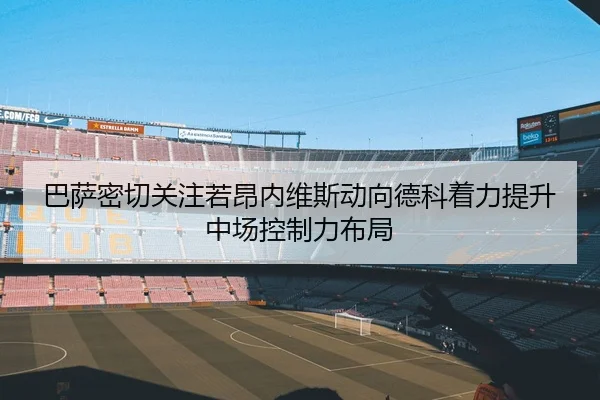 巴萨密切关注若昂内维斯动向德科着力提升中场控制力布局