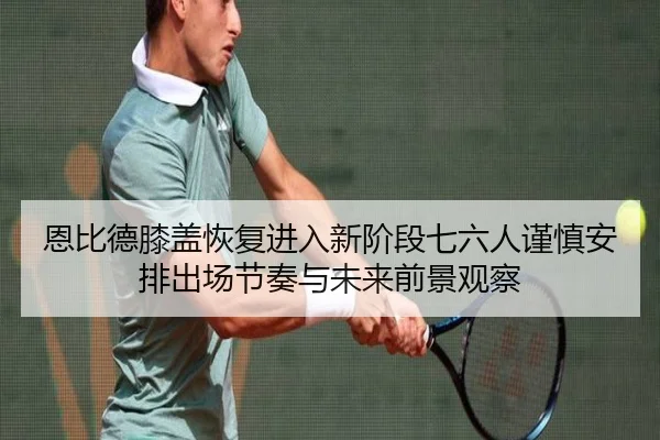 恩比德膝盖恢复进入新阶段七六人谨慎安排出场节奏与未来前景观察